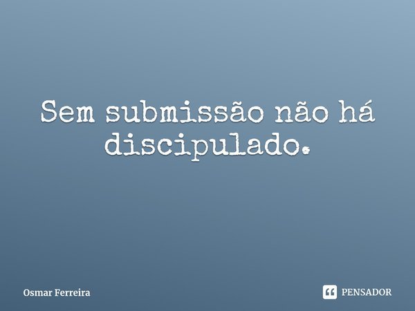 ⁠Sem submissão não há discipulado.... Frase de Osmar Ferreira.