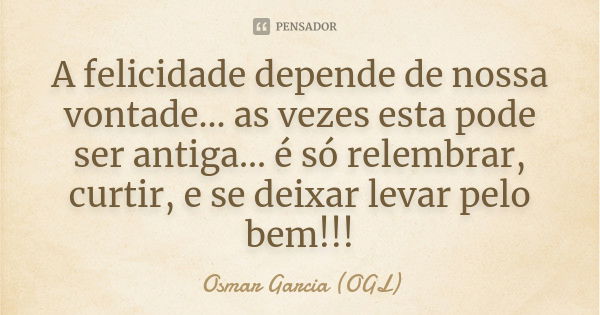 A felicidade depende de nossa vontade... as vezes esta pode ser antiga... é só relembrar, curtir, e se deixar levar pelo bem!!!... Frase de Osmar Garcia (OGL).