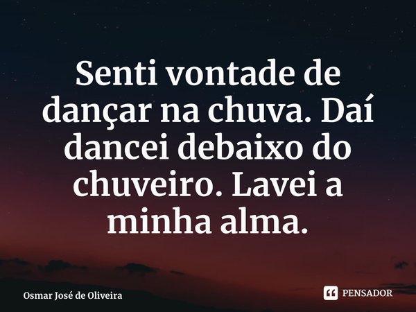 ⁠Senti vontade de dançar na chuva. Daí dancei debaixo do chuveiro. Lavei a minha alma.... Frase de Osmar José de Oliveira.
