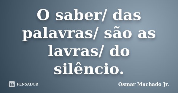 O saber/ das palavras/ são as lavras/ do silêncio.... Frase de Osmar Machado Jr..