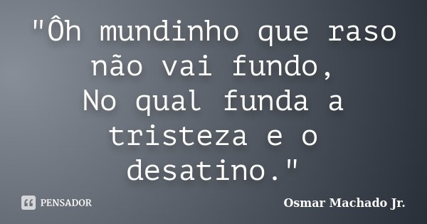 "Ôh mundinho que raso não vai fundo, No qual funda a tristeza e o desatino."... Frase de Osmar Machado Jr..