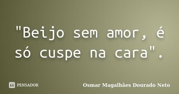 "Beijo sem amor, é só cuspe na cara".... Frase de Osmar Magalhães Dourado Neto.