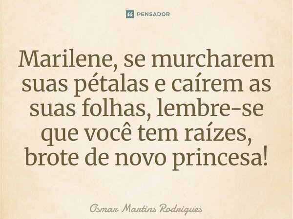⁠Marilene, se murcharem suas pétalas e caírem as suas folhas, lembre-se que você tem raízes, brote de novo princesa!... Frase de Osmar Martins Rodrigues.