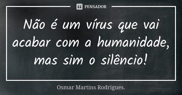 Não é um vírus que vai acabar com a humanidade, mas sim o silêncio!... Frase de Osmar Martins Rodrigues.