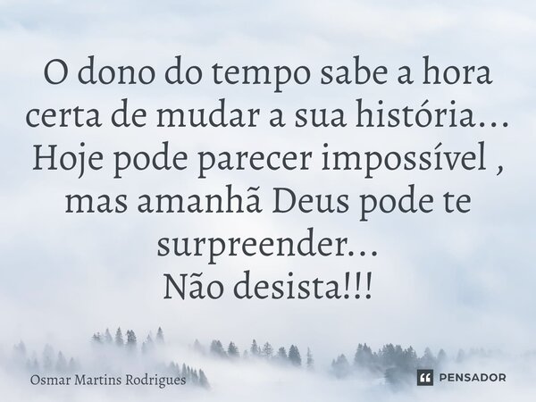 ⁠O dono do tempo sabe a hora certa de mudar a sua história... Hoje pode parecer impossível , mas amanhã Deus pode te surpreender... Não desista!!!... Frase de Osmar Martins Rodrigues.