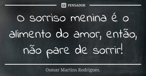 O sorriso menina é o alimento do amor, então, não pare de sorrir!... Frase de Osmar Martins Rodrigues.