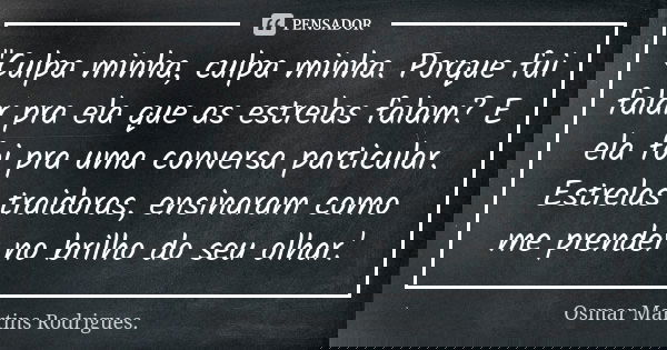 "Culpa minha, culpa minha. Porque fui falar pra ela que as estrelas falam? E ela foi pra uma conversa particular. Estrelas traidoras, ensinaram como me pre... Frase de Osmar Martins Rodrigues.