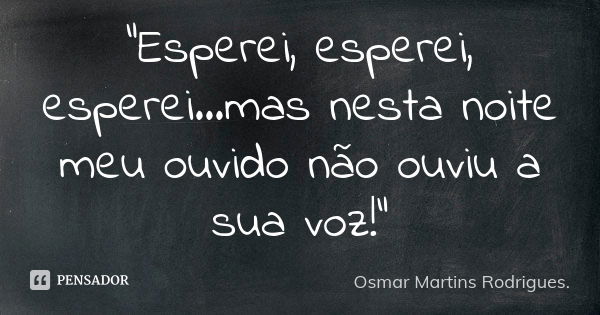 "Esperei, esperei, esperei...mas nesta noite meu ouvido não ouviu a sua voz!"... Frase de Osmar Martins Rodrigues.