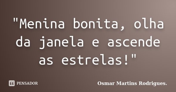 "Menina bonita, olha da janela e ascende as estrelas!"... Frase de Osmar Martins Rodrigues.