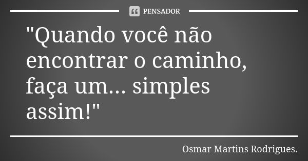 "Quando você não encontrar o caminho, faça um... simples assim!"... Frase de Osmar Martins Rodrigues.