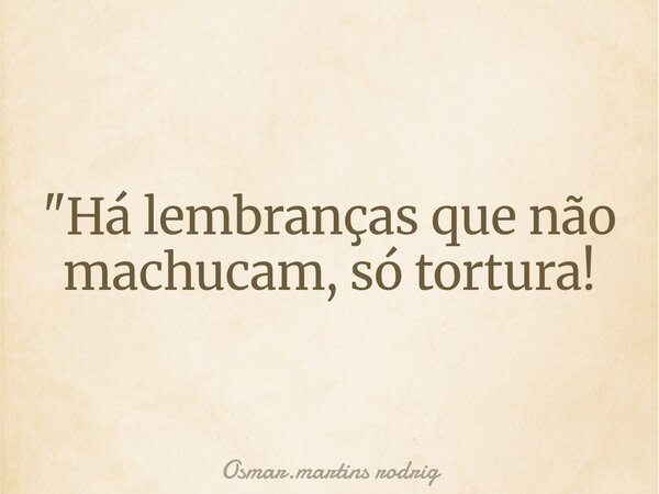 "Há lembranças que não machucam, só tortura!... Frase de Osmar.martins rodrig.
