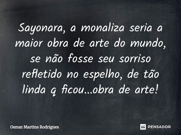 ⁠Sayonara, a monaliza seria a maior obra de arte do mundo, se não fosse seu sorriso refletido no espelho, de tão linda q ficou...obra de arte!... Frase de Osmar Martins Rodrigues.