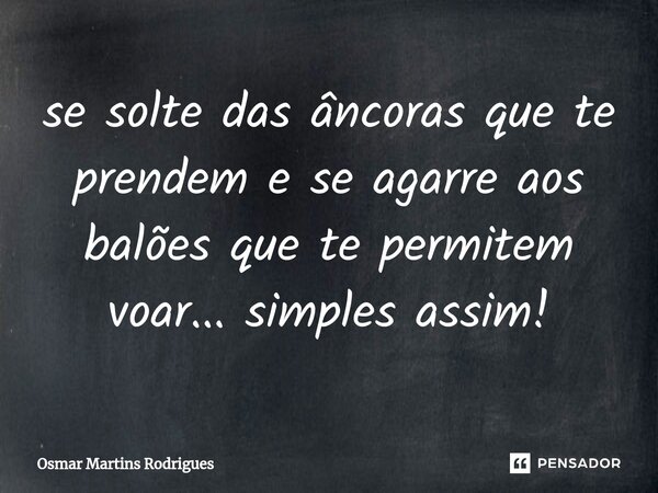 ⁠se solte das âncoras que te prendem e se agarre aos balões que te permitem voar... simples assim!... Frase de Osmar Martins Rodrigues.