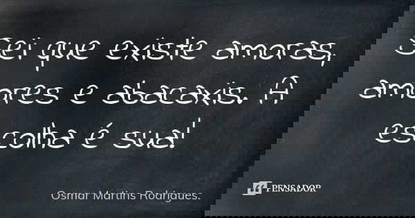 Sei que existe amoras, amores e abacaxis. A escolha é sua!... Frase de Osmar Martins Rodrigues.