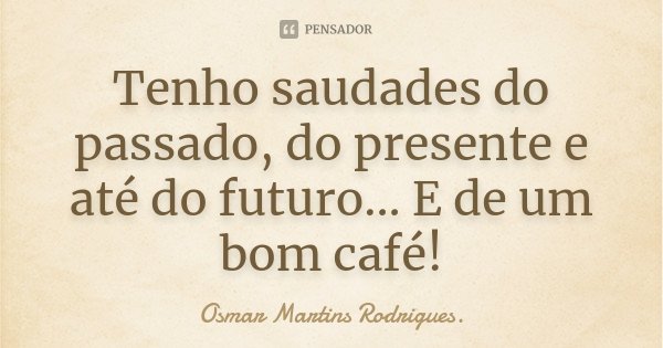 Tenho saudades do passado, do presente e até do futuro... E de um bom café!... Frase de Osmar Martins Rodrigues.
