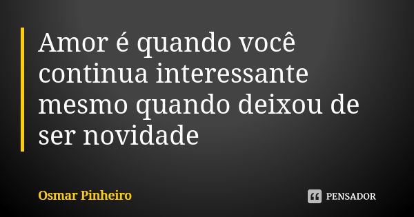 Amor é quando você continua interessante mesmo quando deixou de ser novidade... Frase de Osmar Pinheiro.