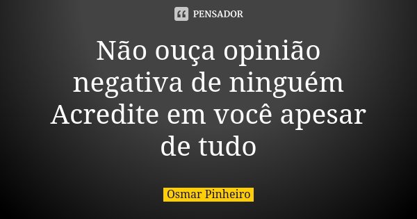 Não ouça opinião negativa de ninguém Acredite em você apesar de tudo... Frase de Osmar Pinheiro.