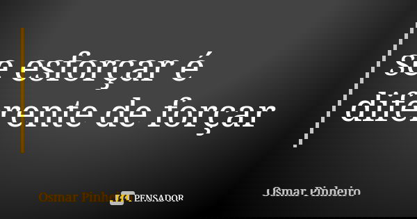se esforçar é diferente de forçar... Frase de Osmar Pinheiro.