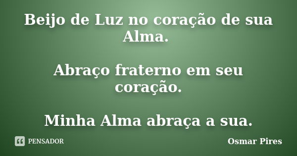 Beijo de Luz no coração de sua Alma. Abraço fraterno em seu coração. Minha Alma abraça a sua.... Frase de Osmar Pires.