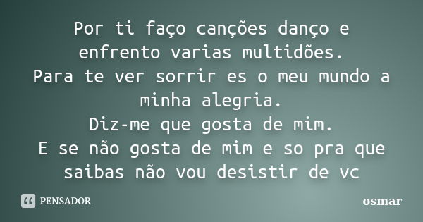 Por ti faço canções danço e enfrento varias multidões. Para te ver sorrir es o meu mundo a minha alegria. Diz-me que gosta de mim. E se não gosta de mim e so pr... Frase de osmar.