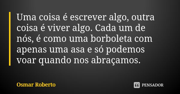 Uma coisa é escrever algo, outra coisa é viver algo. Cada um de nós, é como uma borboleta com apenas uma asa e só podemos voar quando nos abraçamos.... Frase de Osmar Roberto.