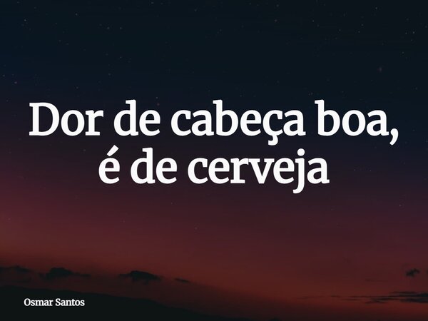 Dor de cabeça boa, é de cerveja... Frase de Osmar Santos.