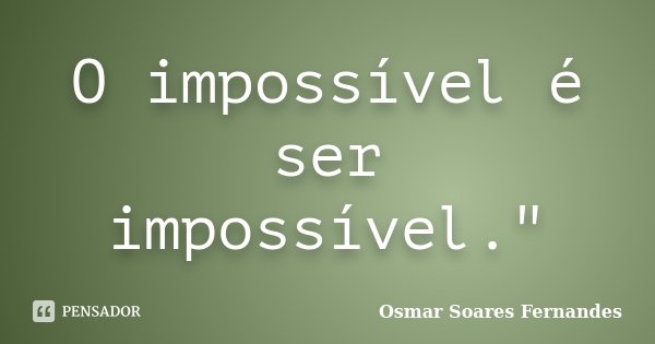 O impossível é ser impossível."... Frase de Osmar Soares Fernandes.