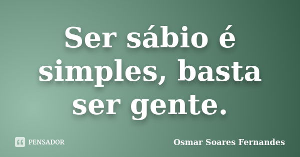 Ser sábio é simples, basta ser gente.... Frase de Osmar Soares Fernandes.