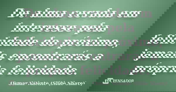 De alma cerada em interesse pela felicidade do próximo, jamais encontrarás a própria felicidade.... Frase de Osmar Valente (Slide Share).