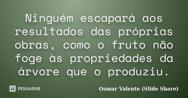 Ninguém escapará aos resultados das próprias obras, como o fruto não foge às propriedades da árvore que o produziu.... Frase de Osmar Valente (Slide Share).