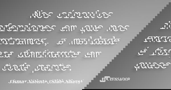 Nos círculos inferiores em que nos encontramos, a maldade é força dominante em quase toda parte.... Frase de Osmar Valente (Slide Share).
