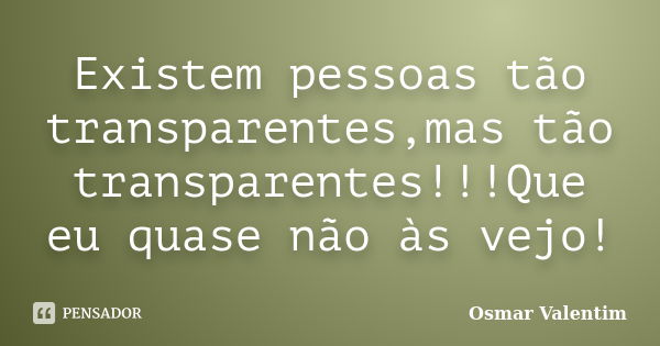 Existem pessoas tão transparentes,mas tão transparentes!!!Que eu quase não às vejo!... Frase de Osmar Valentim.