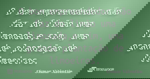 O bom empreendedor não faz do limão uma limonada,e sim, uma grande plantação de limoeiros.... Frase de Osmar valentim.