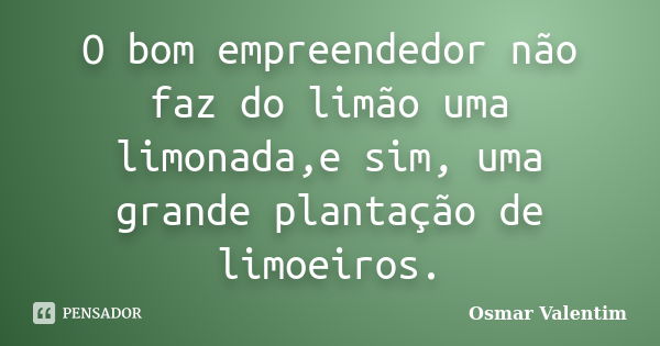 O bom empreendedor não faz do limão uma limonada,e sim, uma grande plantação de limoeiros.... Frase de Osmar valentim.