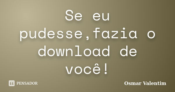 Se eu pudesse,fazia o download de você!... Frase de Osmar Valentim.