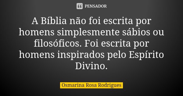 A Bíblia não foi escrita por homens simplesmente sábios ou filosóficos. Foi escrita por homens inspirados pelo Espírito Divino.... Frase de Osmarina Rosa Rodrigues..
