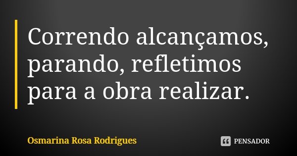 Correndo alcançamos, parando, refletimos para a obra realizar.... Frase de Osmarina Rosa Rodrigues..
