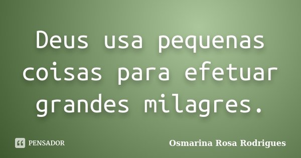 Deus usa pequenas coisas para efetuar grandes milagres.... Frase de Osmarina Rosa Rodrigues.
