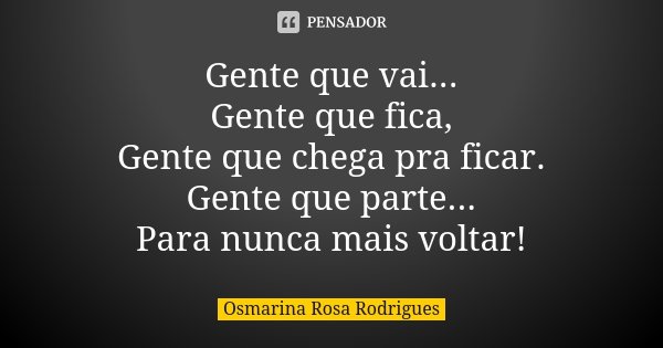 Gente que vai... Gente que fica, Gente que chega pra ficar. Gente que parte... Para nunca mais voltar!... Frase de Osmarina Rosa Rodrigues..
