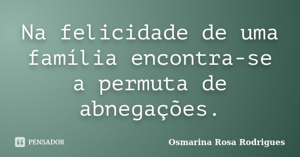 Na felicidade de uma família encontra-se a permuta de abnegações.... Frase de Osmarina Rosa Rodrigues.