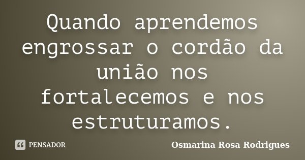 Quando aprendemos engrossar o cordão da união nos fortalecemos e nos estruturamos.... Frase de Osmarina Rosa Rodrigues.