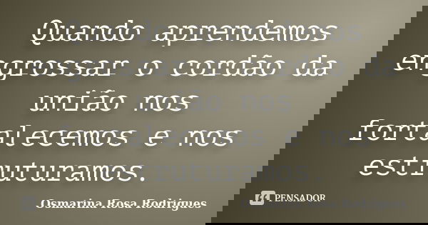 Quando aprendemos engrossar o cordão da união nos fortalecemos e nos estruturamos.... Frase de Osmarina Rosa Rodrigues.