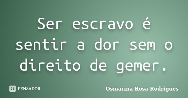 Ser escravo é sentir a dor sem o direito de gemer.... Frase de Osmarina Rosa Rodrigues.