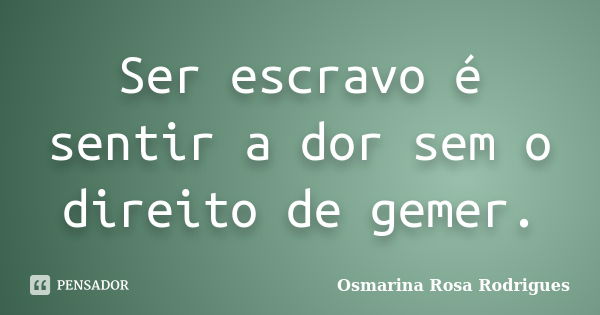 Ser escravo é sentir a dor sem o direito de gemer.... Frase de Osmarina Rosa Rodrigues.