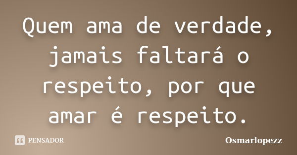 Quem ama de verdade, jamais faltará o respeito, por que amar é respeito.... Frase de Osmarlopezz.