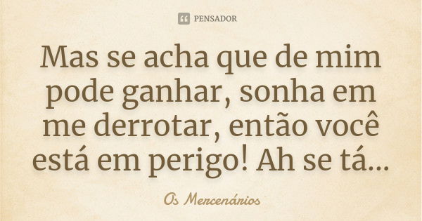 Mas se acha que de mim pode ganhar, sonha em me derrotar, então você está em perigo! Ah se tá...... Frase de Os Mercenários.