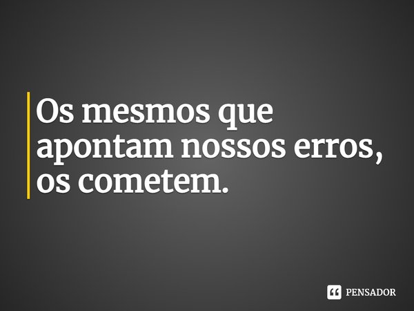 ⁠Os mesmos que apontam nossos erros, os cometem.