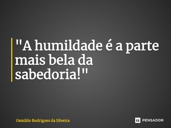 ⁠"A humildade é a parte mais bela da sabedoria!"... Frase de Osmildo Rodrigues da Silveira.