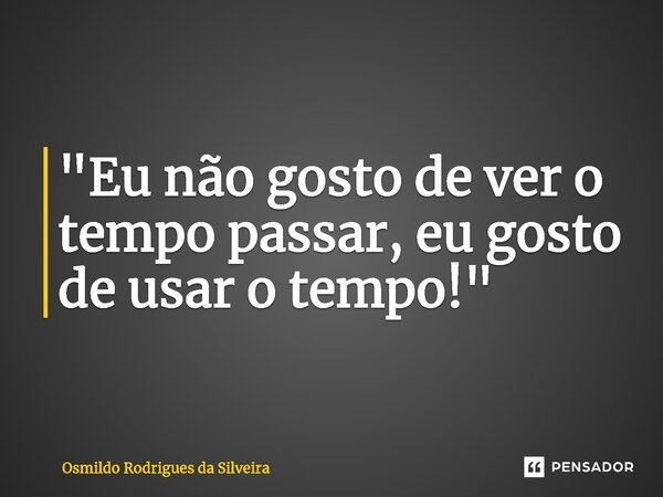 ⁠"Eu não gosto de ver o tempo passar, eu gosto de usar o tempo!"... Frase de Osmildo Rodrigues da Silveira.