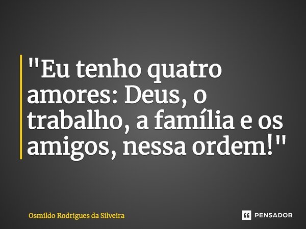 ⁠"Eu tenho quatro amores: Deus, o trabalho, a família e os amigos, nessa ordem!"... Frase de Osmildo Rodrigues da Silveira.